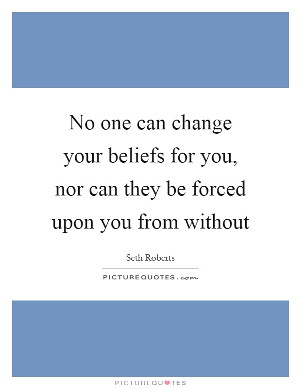 No one can change your beliefs for you, nor can they be forced upon you from without Picture Quote #1
