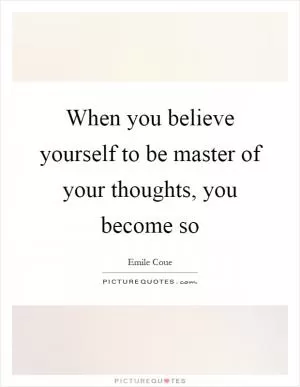 When you believe yourself to be master of your thoughts, you become so Picture Quote #1