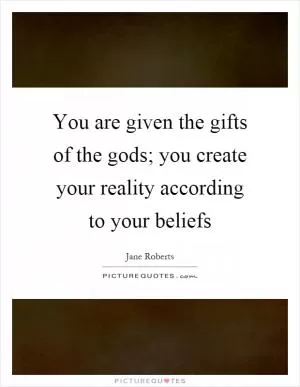 You are given the gifts of the gods; you create your reality according to your beliefs Picture Quote #1