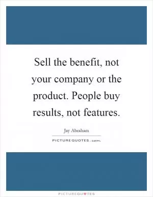 Sell the benefit, not your company or the product. People buy results, not features Picture Quote #1
