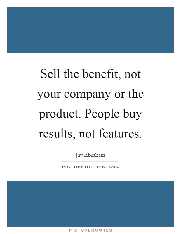 Sell the benefit, not your company or the product. People buy results, not features Picture Quote #1