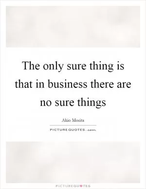 The only sure thing is that in business there are no sure things Picture Quote #1