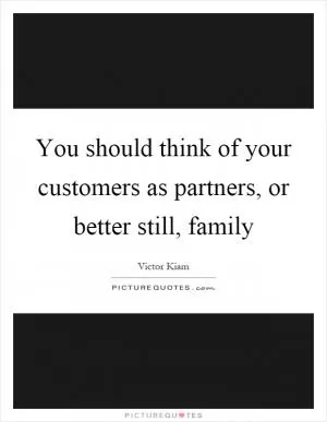 You should think of your customers as partners, or better still, family Picture Quote #1