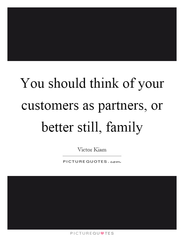 You should think of your customers as partners, or better still, family Picture Quote #1