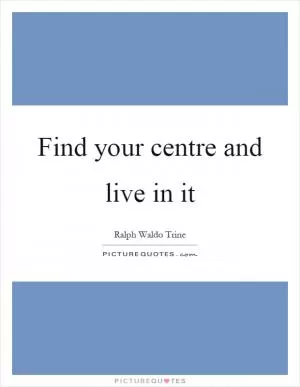Find your centre and live in it Picture Quote #1