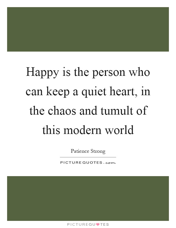 Happy is the person who can keep a quiet heart, in the chaos and tumult of this modern world Picture Quote #1