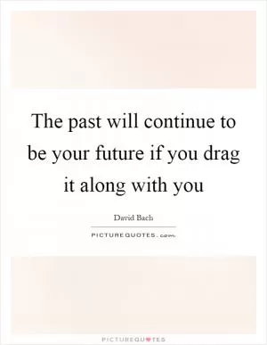The past will continue to be your future if you drag it along with you Picture Quote #1