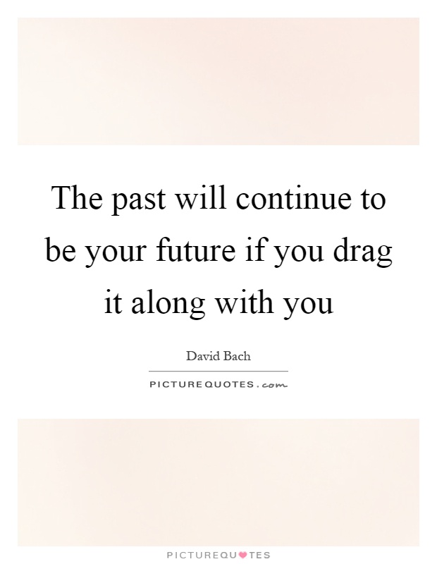 The past will continue to be your future if you drag it along with you Picture Quote #1