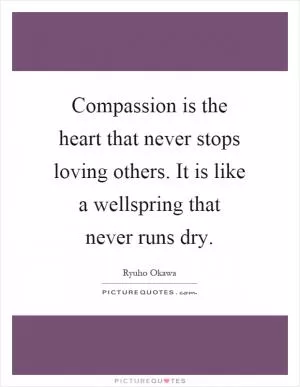 Compassion is the heart that never stops loving others. It is like a wellspring that never runs dry Picture Quote #1