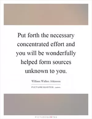 Put forth the necessary concentrated effort and you will be wonderfully helped form sources unknown to you Picture Quote #1