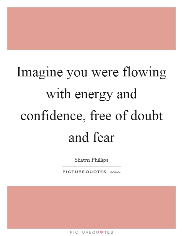 Imagine you were flowing with energy and confidence, free of doubt and fear Picture Quote #1