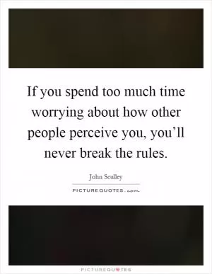 If you spend too much time worrying about how other people perceive you, you’ll never break the rules Picture Quote #1