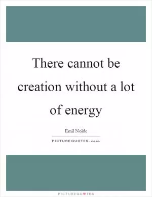 There cannot be creation without a lot of energy Picture Quote #1
