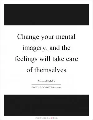 Change your mental imagery, and the feelings will take care of themselves Picture Quote #1