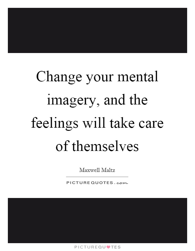 Change your mental imagery, and the feelings will take care of themselves Picture Quote #1