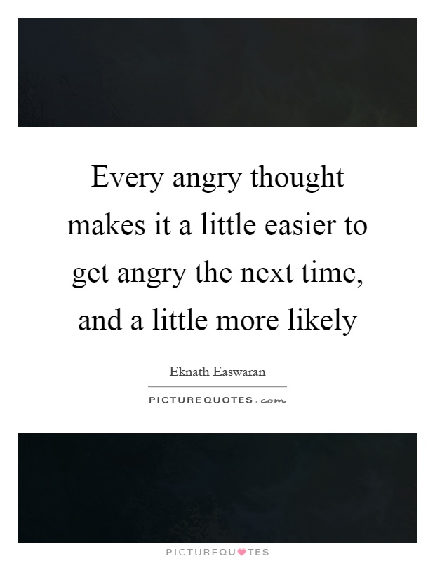 Every angry thought makes it a little easier to get angry the next time, and a little more likely Picture Quote #1