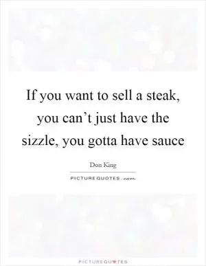 If you want to sell a steak, you can’t just have the sizzle, you gotta have sauce Picture Quote #1