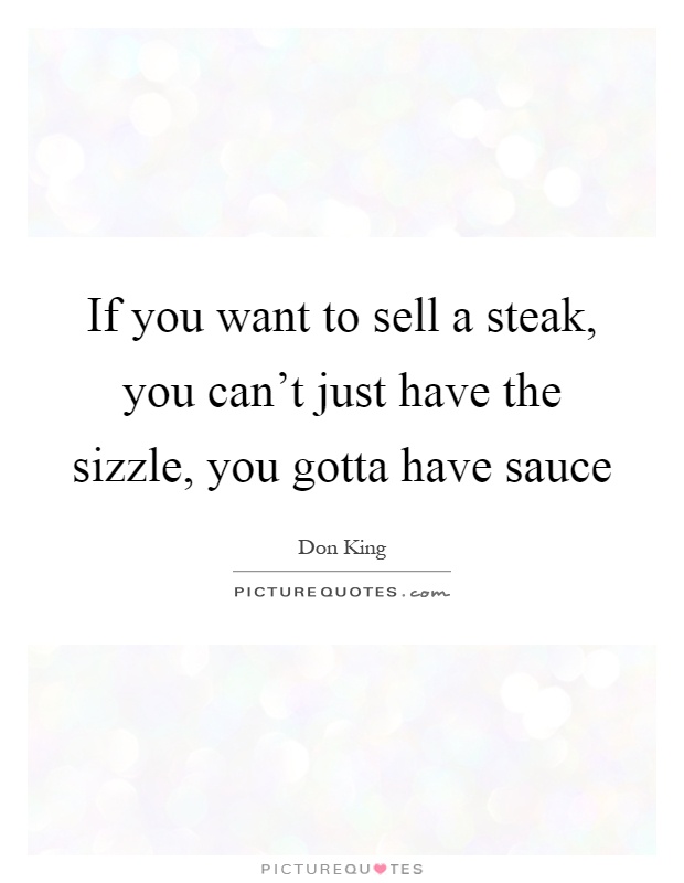 If you want to sell a steak, you can't just have the sizzle, you gotta have sauce Picture Quote #1