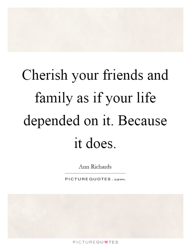 Cherish your friends and family as if your life depended on it. Because it does Picture Quote #1