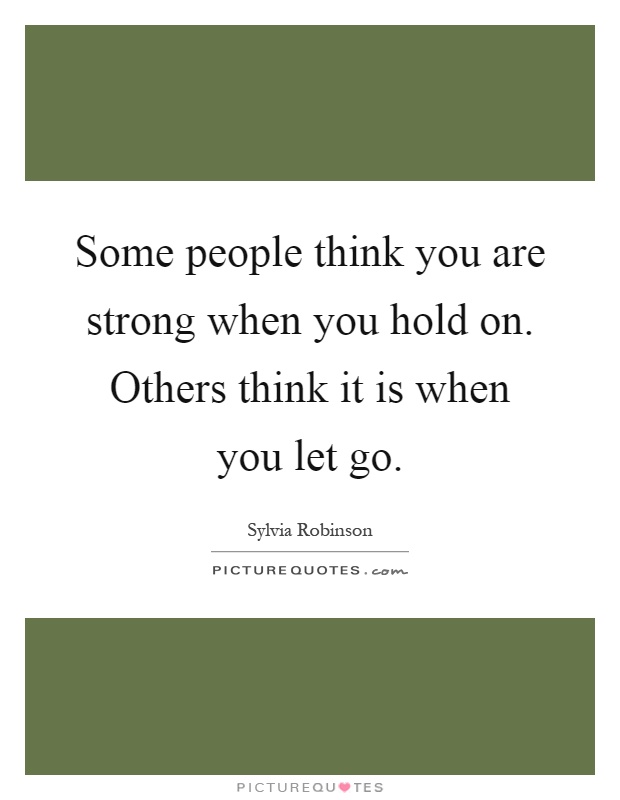 Some people think you are strong when you hold on. Others think it is when you let go Picture Quote #1