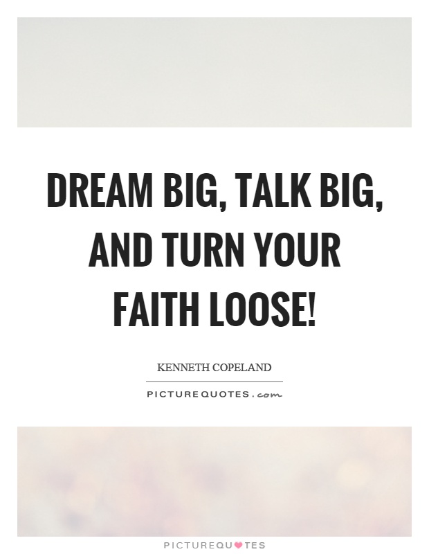 Dream big, talk big, and turn your faith loose! Picture Quote #1