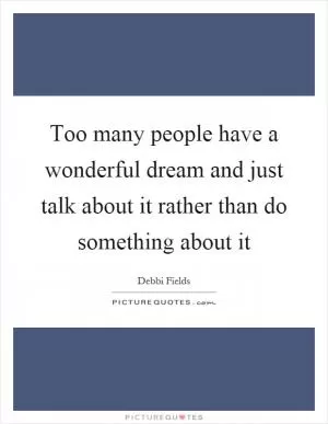 Too many people have a wonderful dream and just talk about it rather than do something about it Picture Quote #1