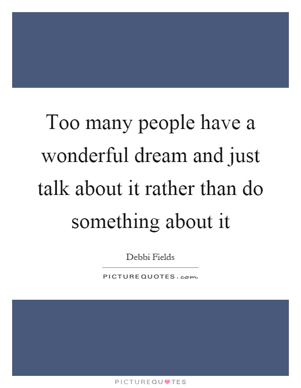 Too many people have a wonderful dream and just talk about it rather than do something about it Picture Quote #1