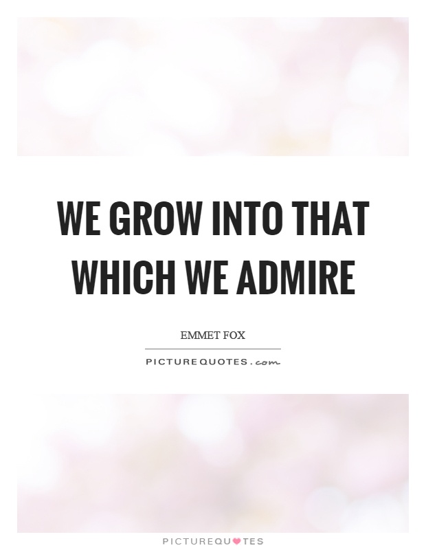 We grow into that which we admire Picture Quote #1