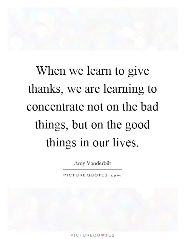 When we learn to give thanks, we are learning to concentrate not on the bad things, but on the good things in our lives Picture Quote #1