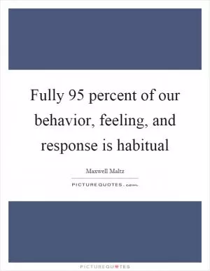 Fully 95 percent of our behavior, feeling, and response is habitual Picture Quote #1