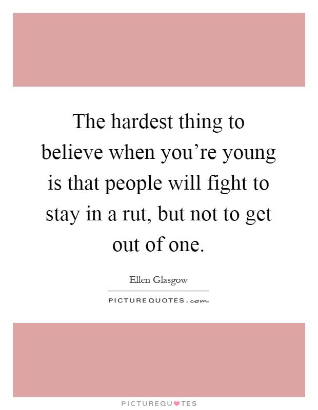 The hardest thing to believe when you're young is that people will fight to stay in a rut, but not to get out of one Picture Quote #1