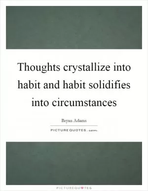 Thoughts crystallize into habit and habit solidifies into circumstances Picture Quote #1