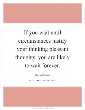 If you wait until circumstances justify your thinking pleasant thoughts, you are likely to wait forever Picture Quote #1