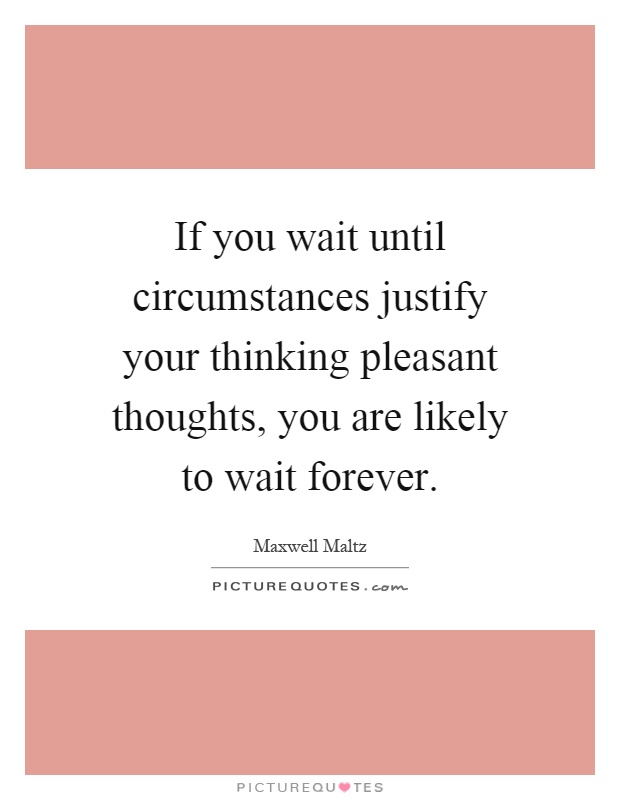 If you wait until circumstances justify your thinking pleasant thoughts, you are likely to wait forever Picture Quote #1