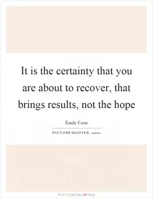 It is the certainty that you are about to recover, that brings results, not the hope Picture Quote #1
