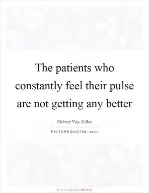 The patients who constantly feel their pulse are not getting any better Picture Quote #1