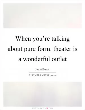 When you’re talking about pure form, theater is a wonderful outlet Picture Quote #1