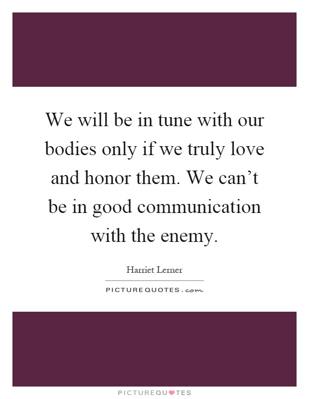 We will be in tune with our bodies only if we truly love and honor them. We can't be in good communication with the enemy Picture Quote #1