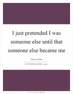 I just pretended I was someone else until that someone else became me Picture Quote #1