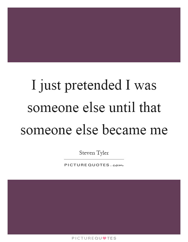I just pretended I was someone else until that someone else became me Picture Quote #1