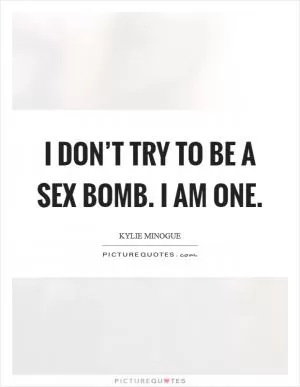 I don’t try to be a sex bomb. I am one Picture Quote #1
