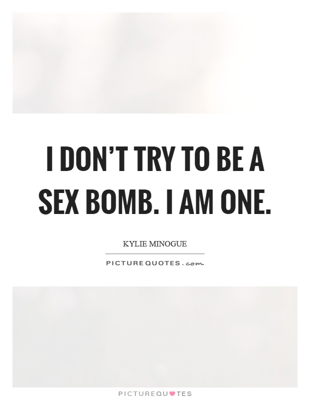 I don't try to be a sex bomb. I am one Picture Quote #1
