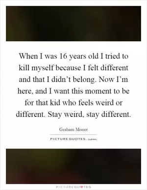 When I was 16 years old I tried to kill myself because I felt different and that I didn’t belong. Now I’m here, and I want this moment to be for that kid who feels weird or different. Stay weird, stay different Picture Quote #1