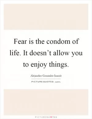 Fear is the condom of life. It doesn’t allow you to enjoy things Picture Quote #1