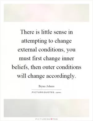 There is little sense in attempting to change external conditions, you must first change inner beliefs, then outer conditions will change accordingly Picture Quote #1