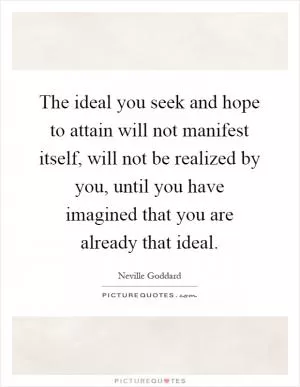 The ideal you seek and hope to attain will not manifest itself, will not be realized by you, until you have imagined that you are already that ideal Picture Quote #1