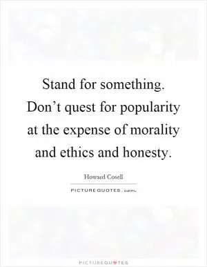 Stand for something. Don’t quest for popularity at the expense of morality and ethics and honesty Picture Quote #1
