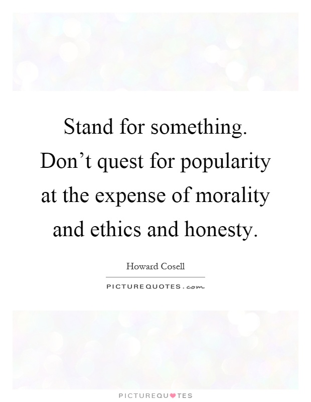 Stand for something. Don't quest for popularity at the expense of morality and ethics and honesty Picture Quote #1