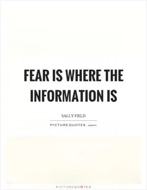 Fear is where the information is Picture Quote #1