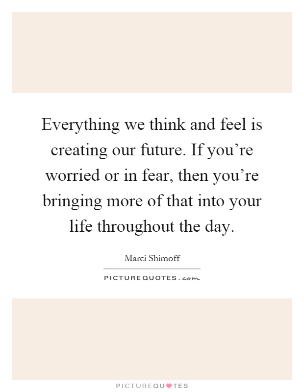 Everything we think and feel is creating our future. If you're worried or in fear, then you're bringing more of that into your life throughout the day Picture Quote #1